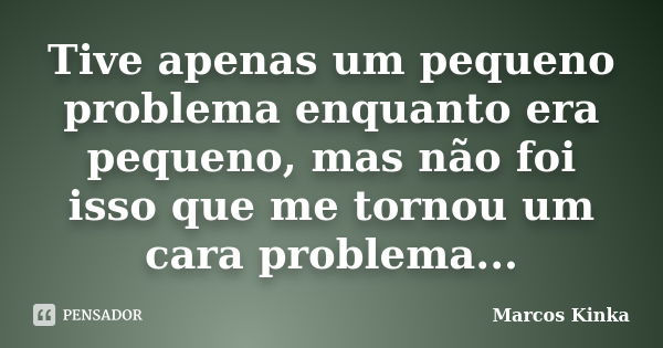 Tive apenas um pequeno problema enquanto era pequeno, mas não foi isso que me tornou um cara problema...... Frase de Marcos Kinka.