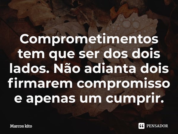 ⁠Comprometimentos tem que ser dos dois lados. Não adianta dois firmarem compromisso e apenas um cumprir.... Frase de Marcos kito.