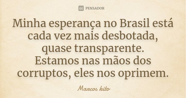 Minha esperança no Brasil está cada vez mais desbotada, quase transparente. Estamos nas mãos dos corruptos, eles nos oprimem.... Frase de Marcos Kito.