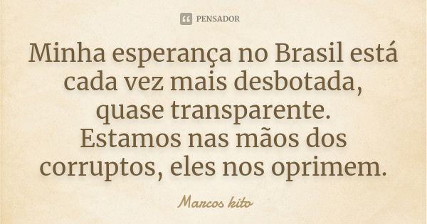 Minha esperança no Brasil está cada vez mais desbotada, quase transparente. Estamos nas mãos dos corruptos, eles nos oprimem.... Frase de Marcos Kito.