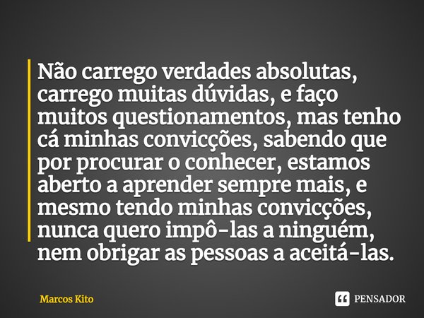 ⁠Não carrego verdades absolutas, carrego muitas dúvidas, e faço muitos questionamentos, mas tenho cá minhas convicções, sabendo que por procurar o conhecer, est... Frase de Marcos kito.