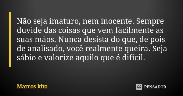 Não seja imaturo, nem inocente. Sempre duvide das coisas que vem facilmente as suas mãos. Nunca desista do que, de pois de analisado, você realmente queira. Sej... Frase de Marcos Kito.