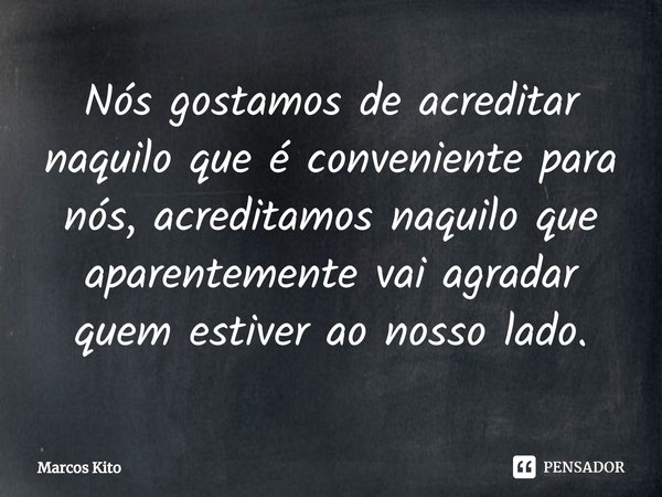 ⁠Nós gostamos de acreditar naquilo que é conveniente para nós, acreditamos naquilo que aparentemente vai agradar quem estiver ao nosso lado.... Frase de Marcos kito.