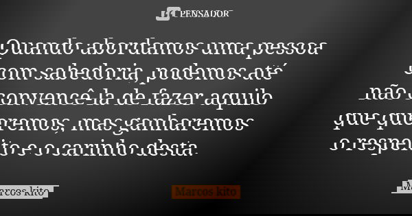 Quando abordamos uma pessoa com sabedoria, podemos até não convencê-la de fazer aquilo que queremos, mas ganharemos o respeito e o carinho desta.... Frase de Marcos Kito.