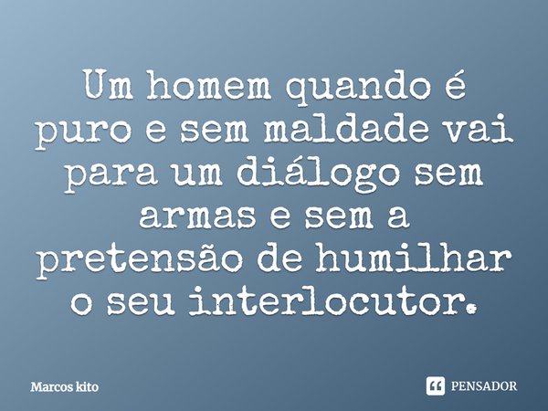 Um homem quando é puro e sem maldade vai para um diálogo sem armas e sem a pretensão de humilhar o seu interlocutor.... Frase de Marcos Kito.