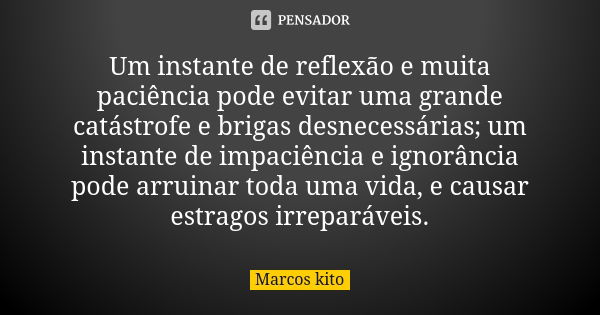 Um instante de reflexão e muita paciência pode evitar uma grande catástrofe e brigas desnecessárias; um instante de impaciência e ignorância pode arruinar toda ... Frase de Marcos Kito.