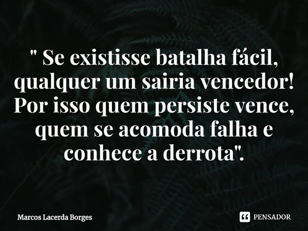 ⁠" Se existisse batalha fácil, qualquer um sairia vencedor! Por isso quem persiste vence, quem se acomoda falha e conhece a derrota".... Frase de Marcos Lacerda Borges.