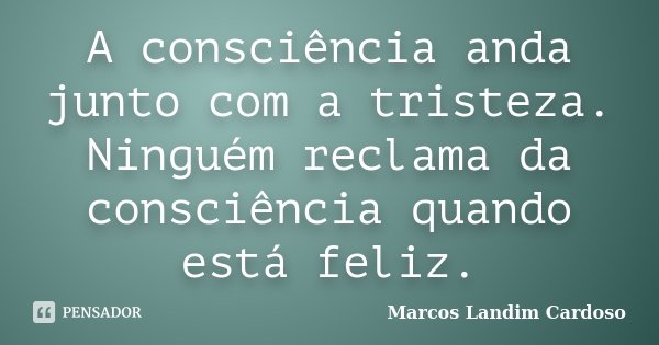 A consciência anda junto com a tristeza. Ninguém reclama da consciência quando está feliz.... Frase de Marcos Landim Cardoso.