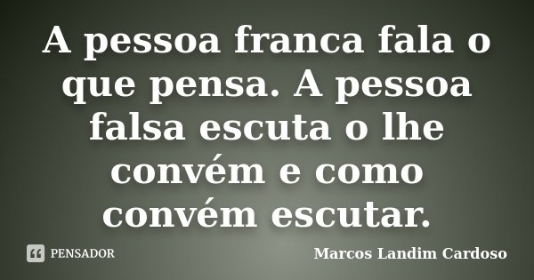 A pessoa franca fala o que pensa. A pessoa falsa escuta o lhe convém e como convém escutar.... Frase de Marcos Landim Cardoso.