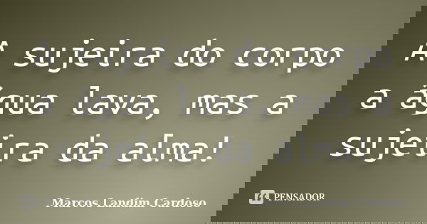 A sujeira do corpo a água lava, mas a sujeira da alma!... Frase de Marcos Landim Cardoso.