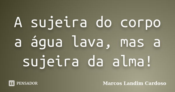 A sujeira do corpo a água lava, mas a sujeira da alma!... Frase de Marcos Landim Cardoso.