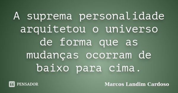 A suprema personalidade arquitetou o universo de forma que as mudanças ocorram de baixo para cima.... Frase de Marcos Landim Cardoso.