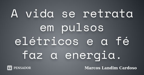 A vida se retrata em pulsos elétricos e a fé faz a energia.... Frase de Marcos Landim Cardoso.