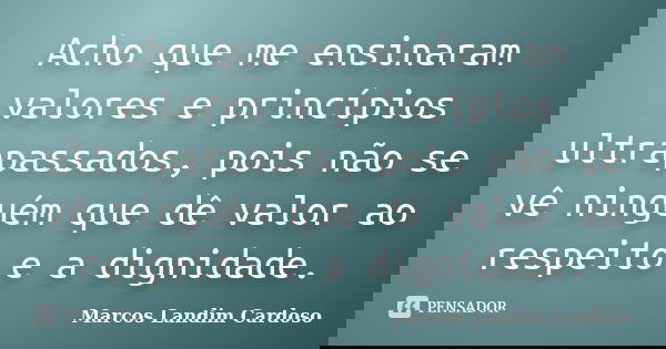 Acho que me ensinaram valores e princípios ultrapassados, pois não se vê ninguém que dê valor ao respeito e a dignidade.... Frase de Marcos landim cardoso.