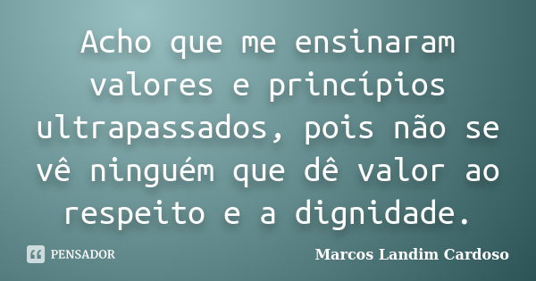 Acho que me ensinaram valores e princípios ultrapassados, pois não se vê ninguém que dê valor ao respeito e a dignidade.... Frase de Marcos landim cardoso.