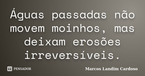 Águas passadas não movem moinhos, mas deixam erosões irreversíveis.... Frase de Marcos Landim Cardoso.