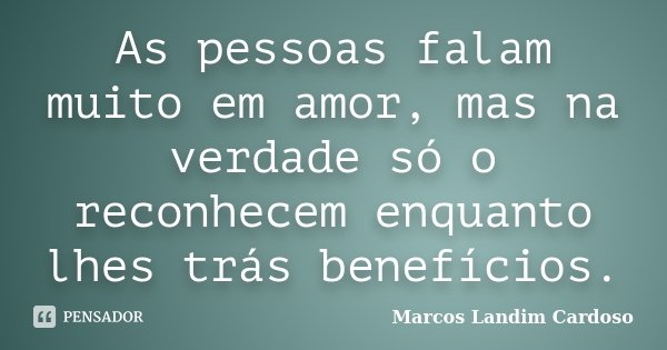 As pessoas falam muito em amor, mas na verdade só o reconhecem enquanto lhes trás benefícios.... Frase de Marcos Landim Cardoso.