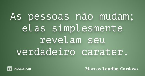 As pessoas não mudam; elas simplesmente revelam seu verdadeiro carater.... Frase de Marcos Landim Cardoso.