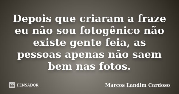 Depois que criaram a fraze eu não sou fotogênico não existe gente feia, as pessoas apenas não saem bem nas fotos.... Frase de Marcos Landim Cardoso.