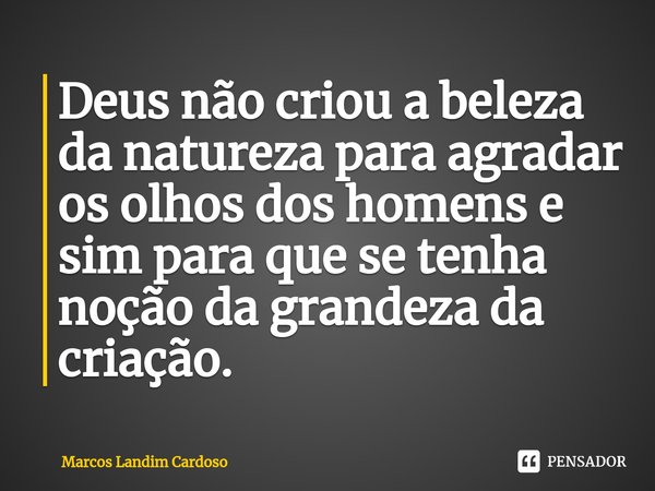 ⁠Deus não criou a beleza da natureza para agradar os olhos dos homens e sim para que se tenha noção da grandeza da criação.... Frase de Marcos Landim Cardoso.