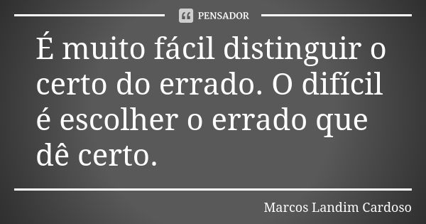 É muito fácil distinguir o certo do errado. O difícil é escolher o errado que dê certo.... Frase de Marcos Landim Cardoso.