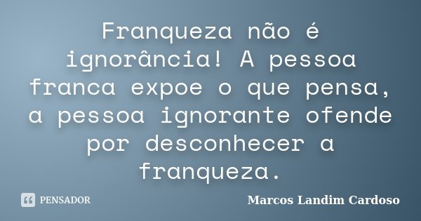 Franqueza não é ignorância! A pessoa franca expoe o que pensa, a pessoa ignorante ofende por desconhecer a franqueza.... Frase de Marcos Landim Cardoso.