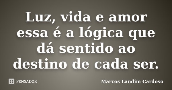Luz, vida e amor essa é a lógica que dá sentido ao destino de cada ser.... Frase de Marcos Landim Cardoso.