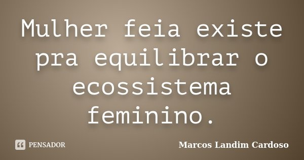 Mulher feia existe pra equilibrar o ecossistema feminino.... Frase de Marcos Landim Cardoso.