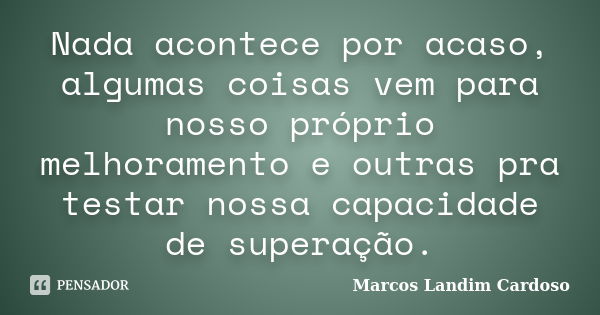 Nada acontece por acaso, algumas coisas vem para nosso próprio melhoramento e outras pra testar nossa capacidade de superação.... Frase de Marcos Landim Cardoso.