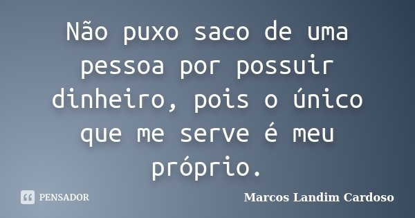 Não puxo saco de uma pessoa por possuir dinheiro, pois o único que me serve é meu próprio.... Frase de Marcos Landim Cardoso.