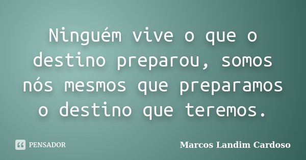 Ninguém vive o que o destino preparou, somos nós mesmos que preparamos o destino que teremos.... Frase de Marcos Landim Cardoso.