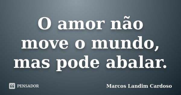O amor não move o mundo, mas pode abalar.... Frase de Marcos Landim Cardoso.