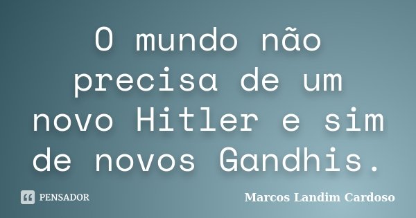 O mundo não precisa de um novo Hitler e sim de novos Gandhis.... Frase de Marcos Landim Cardoso.