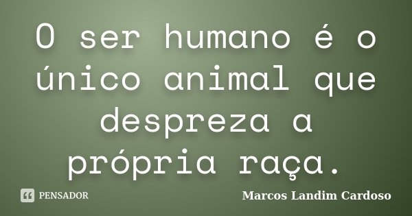 O ser humano é o único animal que despreza a própria raça.... Frase de Marcos Landim Cardoso.