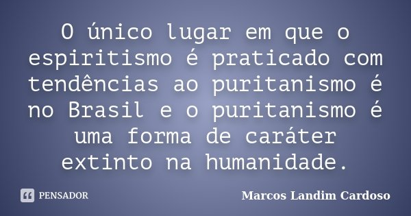 O único lugar em que o espiritismo é praticado com tendências ao puritanismo é no Brasil e o puritanismo é uma forma de caráter extinto na humanidade.... Frase de Marcos Landim Cardoso.