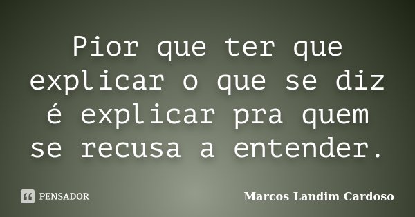 Pior que ter que explicar o que se diz é explicar pra quem se recusa a entender.... Frase de Marcos Landim Cardoso.