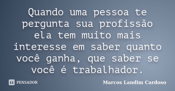 Quando uma pessoa te pergunta sua profissão ela tem muito mais interesse em saber quanto você ganha, que saber se você é trabalhador.... Frase de Marcos Landim Cardoso.