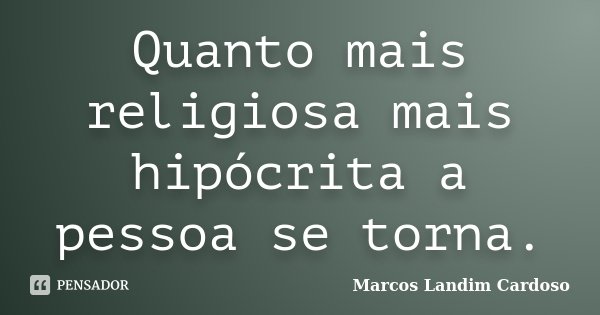Quanto mais religiosa mais hipócrita a pessoa se torna.... Frase de Marcos Landim Cardoso.