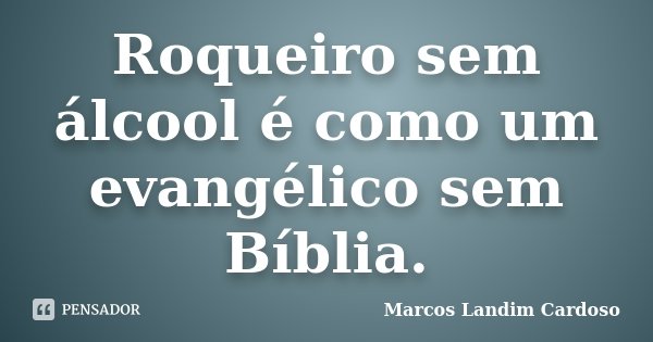Roqueiro sem álcool é como um evangélico sem Bíblia.... Frase de Marcos Landim Cardoso.