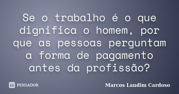 Se o trabalho é o que dignifica o homem, por que as pessoas perguntam a forma de pagamento antes da profissão?... Frase de Marcos Landim Cardoso.