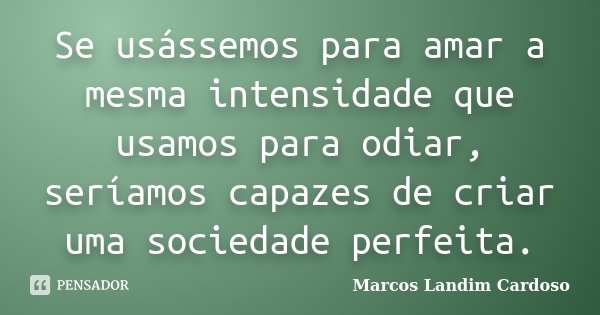 Se usássemos para amar a mesma intensidade que usamos para odiar, seríamos capazes de criar uma sociedade perfeita.... Frase de Marcos Landim Cardoso.