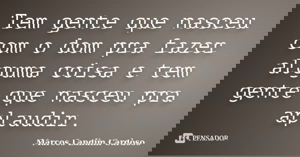 Tem gente que nasceu com o dom pra fazer alguma coisa e tem gente que nasceu pra aplaudir.... Frase de Marcos Landim Cardoso.