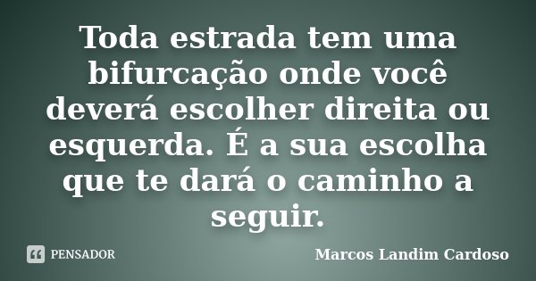 Toda estrada tem uma bifurcação onde você deverá escolher direita ou esquerda. É a sua escolha que te dará o caminho a seguir.... Frase de Marcos Landim Cardoso.