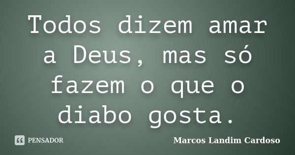 Todos dizem amar a Deus, mas só fazem o que o diabo gosta.... Frase de Marcos Landim Cardoso.