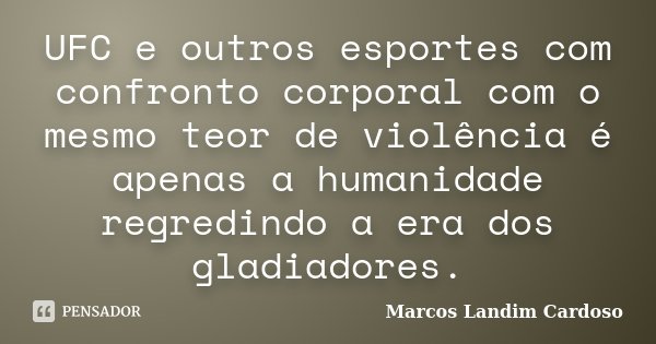 UFC e outros esportes com confronto corporal com o mesmo teor de violência é apenas a humanidade regredindo a era dos gladiadores.... Frase de Marcos Landim Cardoso.