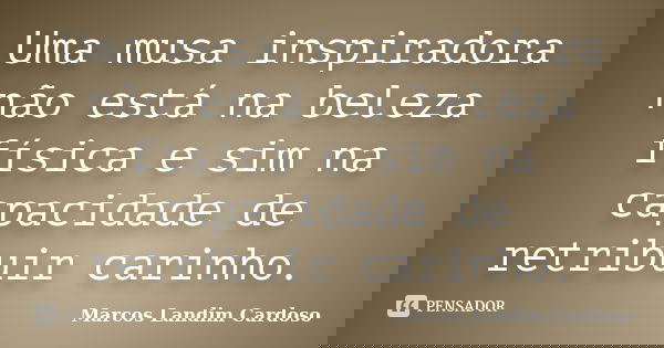 Uma musa inspiradora não está na beleza física e sim na capacidade de retribuir carinho.... Frase de Marcos Landim Cardoso.