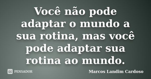 Você não pode adaptar o mundo a sua rotina, mas você pode adaptar sua rotina ao mundo.... Frase de Marcos Landim Cardoso.