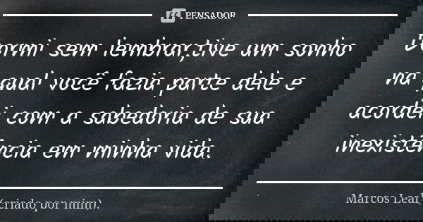 Dormi sem lembrar,tive um sonho na qual você fazia parte dele e acordei com a sabedoria de sua inexistência em minha vida.... Frase de Marcos Leal (criado por mim)..