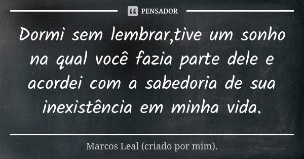 Dormi sem lembrar,tive um sonho na qual você fazia parte dele e acordei com a sabedoria de sua inexistência em minha vida.... Frase de Marcos Leal (criado por mim)..