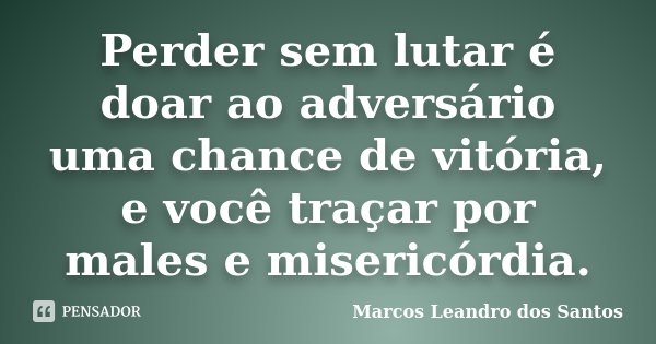 Perder sem lutar é doar ao adversário uma chance de vitória, e você traçar por males e misericórdia.... Frase de Marcos Leandro dos Santos.